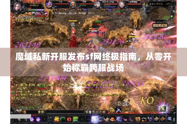 魔域私新开服发布sf网终极指南，从零开始称霸跨服战场