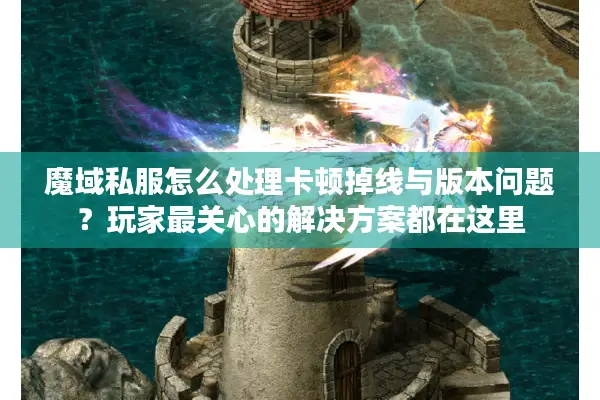 魔域私服怎么处理卡顿掉线与版本问题？玩家最关心的解决方案都在这里