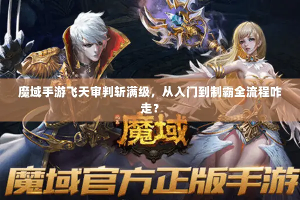 魔域手游飞天审判斩满级，从入门到制霸全流程咋走？