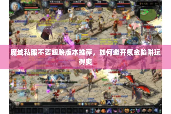 魔域私服不要翅膀版本推荐，如何避开氪金陷阱玩得爽