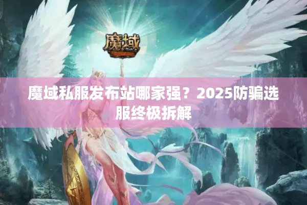 魔域私服发布站哪家强？2025防骗选服终极拆解