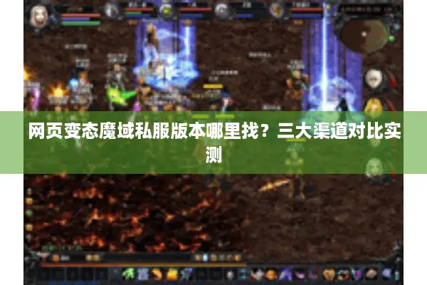 网页变态魔域私服版本哪里找?三大渠道对比实测 网页变态魔域私服版本哪里找?三大渠道对比实测