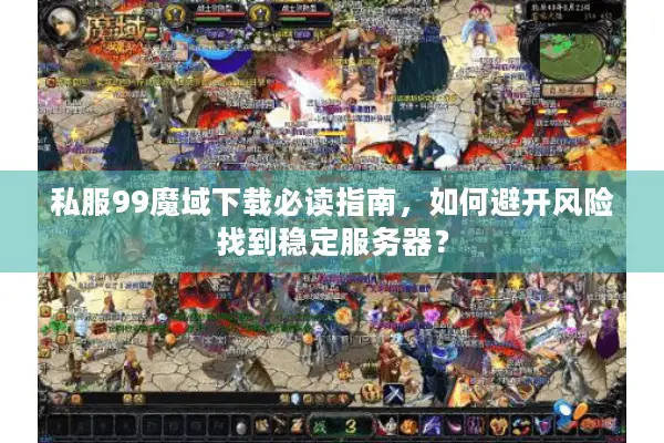 私服99魔域下载必读指南，如何避开风险找到稳定服务器？