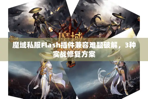 魔域私服Flash插件兼容难题破解，3种实战修复方案