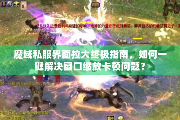 魔域私服界面拉大终极指南，如何一键解决窗口缩放卡顿问题？
