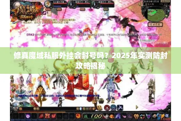 修真魔域私服外挂会封号吗?2025年实测防封攻略揭秘 修真魔域私服外挂会封号吗?2025年实测防封攻略揭秘