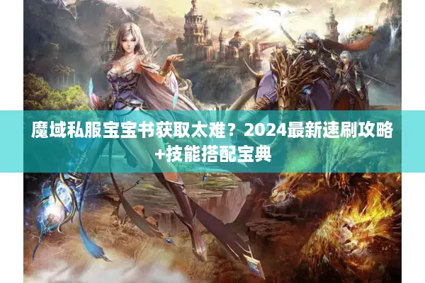 魔域私服宝宝书获取太难？2024最新速刷攻略+技能搭配宝典