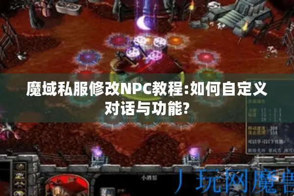 魔域私服修改NPC教程:如何自定义对话与功能?