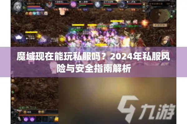 魔域现在能玩私服吗?2024年私服风险与安全指南解析 魔域现在能玩私服吗?2024年私服风险与安全指南解析