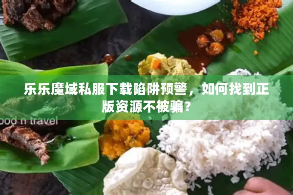 乐乐魔域私服下载陷阱预警，如何找到正版资源不被骗？