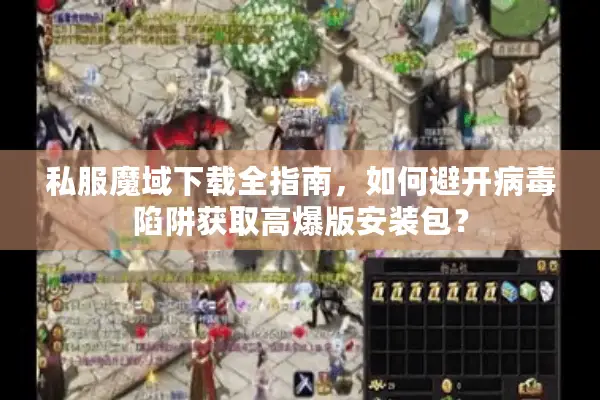 私服魔域下载全指南，如何避开病毒陷阱获取高爆版安装包？