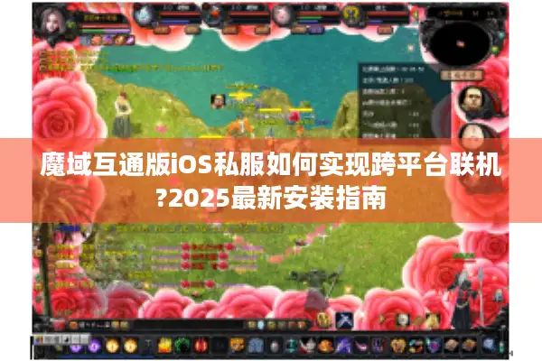 魔域互通版iOS私服如何实现跨平台联机?2025最新安装指南 魔域互通版iOS私服如何实现跨平台联机?2025最新安装指南
