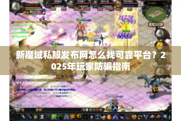新魔域私服发布网怎么找可靠平台？2025年玩家防骗指南