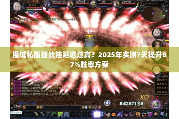 魔域私服团战挂延迟过高？2025年实测7天提升87%胜率方案