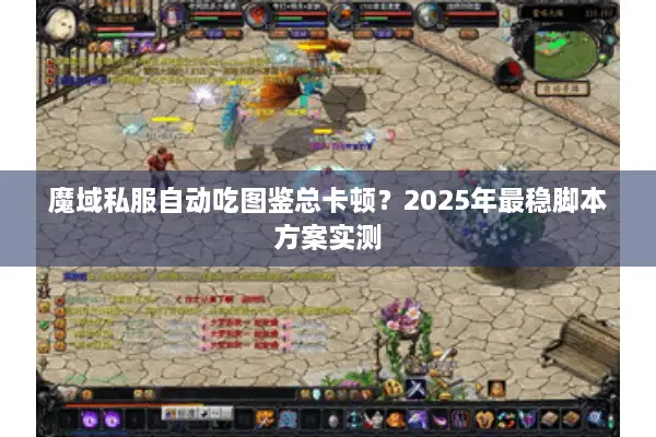 魔域私服自动吃图鉴总卡顿？2025年最稳脚本方案实测