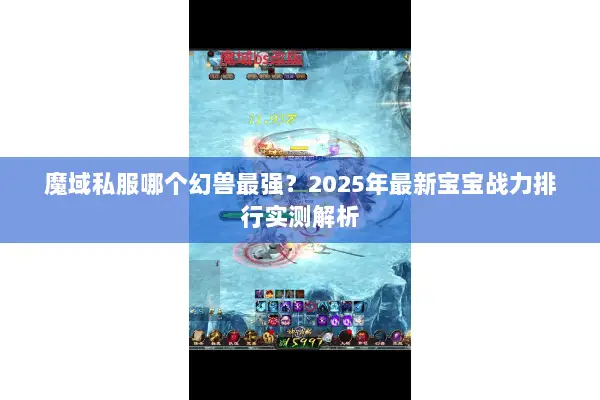 魔域私服哪个幻兽最强？2025年最新宝宝战力排行实测解析