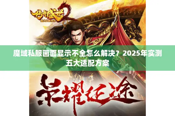 魔域私服画面显示不全怎么解决？2025年实测五大适配方案