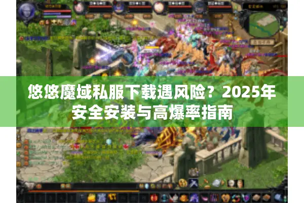 悠悠魔域私服下载遇风险?2025年安全安装与高爆率指南 悠悠魔域私服下载遇风险?2025年安全安装与高爆率指南