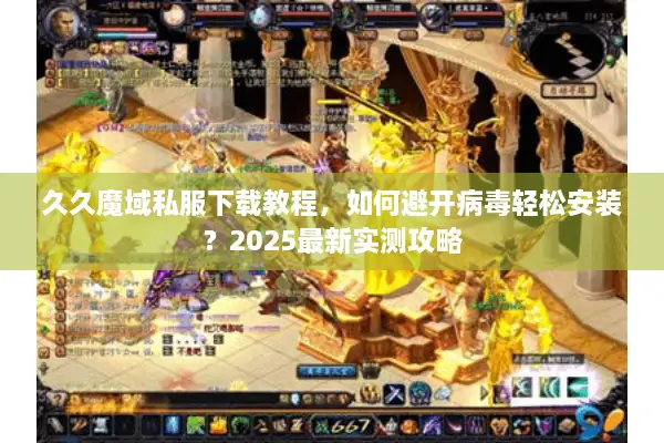 久久魔域私服下载教程，如何避开病毒轻松安装？2025最新实测攻略