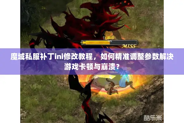 魔域私服补丁ini修改教程，如何精准调整参数解决游戏卡顿与崩溃？