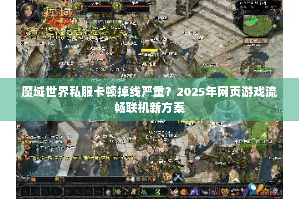 魔域世界私服卡顿掉线严重？2025年网页游戏流畅联机新方案