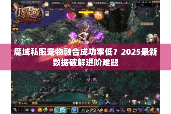 魔域私服宠物融合成功率低？2025最新数据破解进阶难题