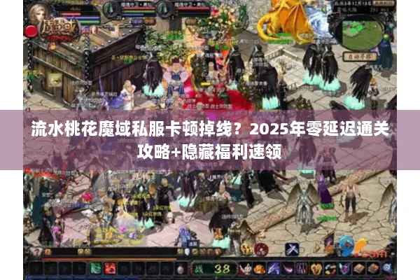 流水桃花魔域私服卡顿掉线？2025年零延迟通关攻略+隐藏福利速领