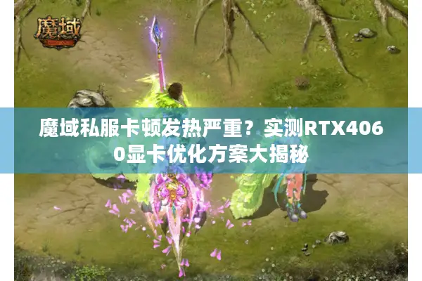 魔域私服卡顿发热严重？实测RTX4060显卡优化方案大揭秘