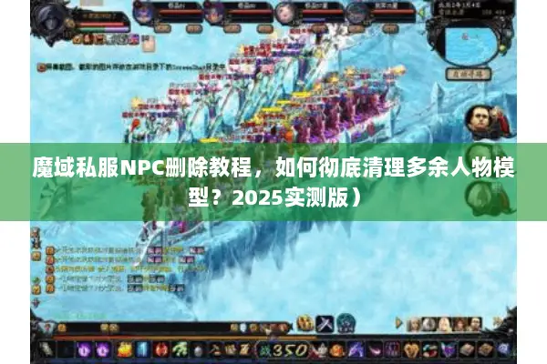 魔域私服NPC删除教程，如何彻底清理多余人物模型？2025实测版）