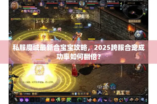 私服魔域最新合宝宝攻略，2025跨服合宠成功率如何翻倍？