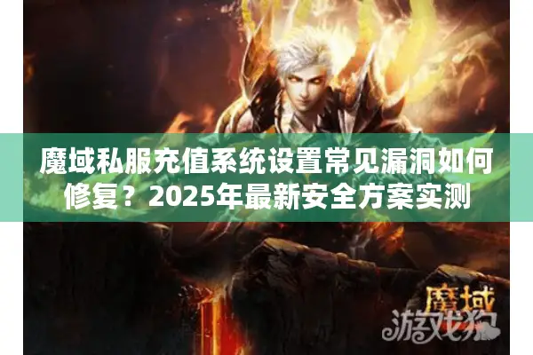 魔域私服充值系统设置常见漏洞如何修复？2025年最新安全方案实测
