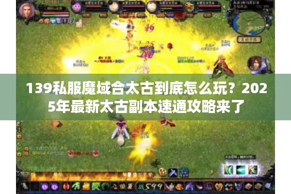 139私服魔域合太古到底怎么玩？2025年最新太古副本速通攻略来了