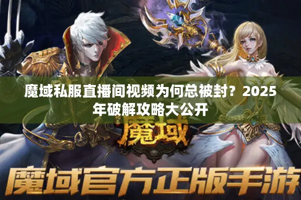 魔域私服直播间视频为何总被封？2025年破解攻略大公开