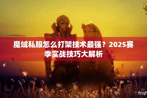 魔域私服怎么打架技术最强？2025赛季实战技巧大解析