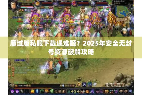 魔域版私服下载遇难题？2025年安全无封号资源破解攻略