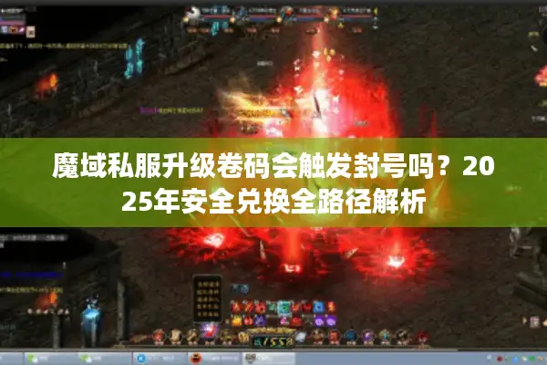 魔域私服升级卷码会触发封号吗？2025年安全兑换全路径解析