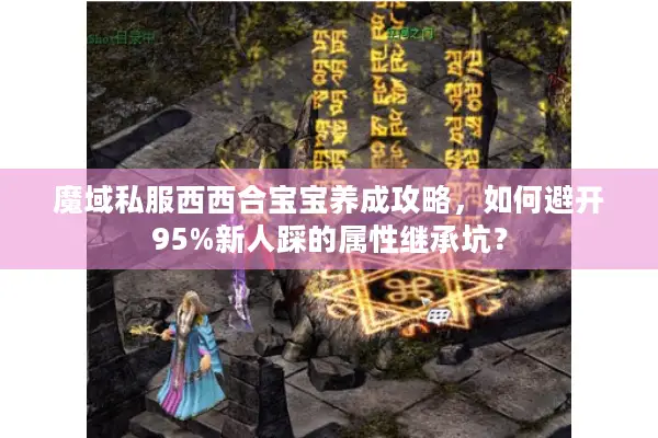 魔域私服西西合宝宝养成攻略，如何避开95%新人踩的属性继承坑？