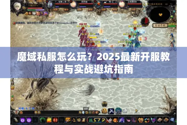 魔域私服怎么玩？2025最新开服教程与实战避坑指南