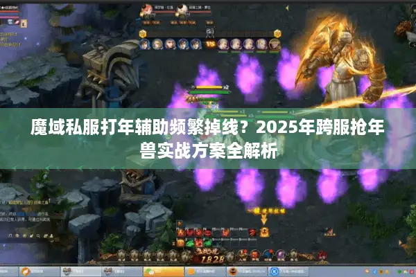 魔域私服打年辅助频繁掉线？2025年跨服抢年兽实战方案全解析