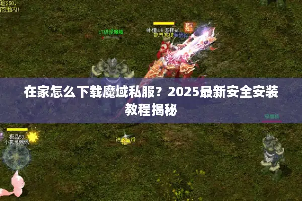 在家怎么下载魔域私服?2025最新安全安装教程揭秘 在家怎么下载魔域私服?2025最新安全安装教程揭秘