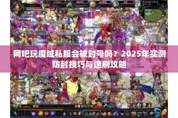 网吧玩魔域私服会被封号吗？2025年实测防封技巧与速刷攻略
