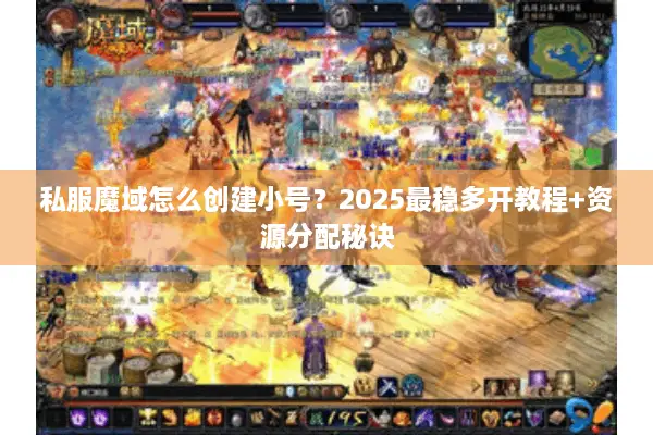 私服魔域怎么创建小号？2025最稳多开教程+资源分配秘诀