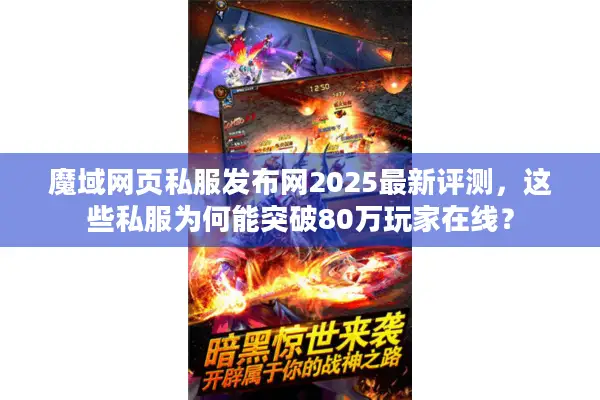 魔域网页私服发布网2025最新评测，这些私服为何能突破80万玩家在线？