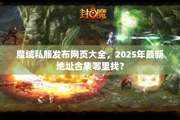 魔域私服发布网页大全，2025年最新地址合集哪里找？