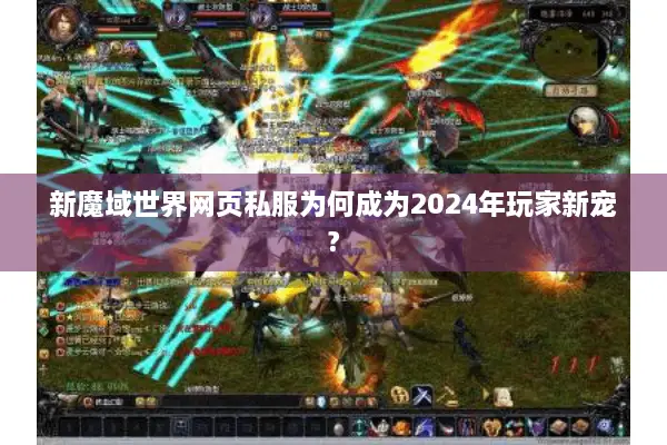 新魔域世界网页私服为何成为2024年玩家新宠? 新魔域世界网页私服为何成为2024年玩家新宠?