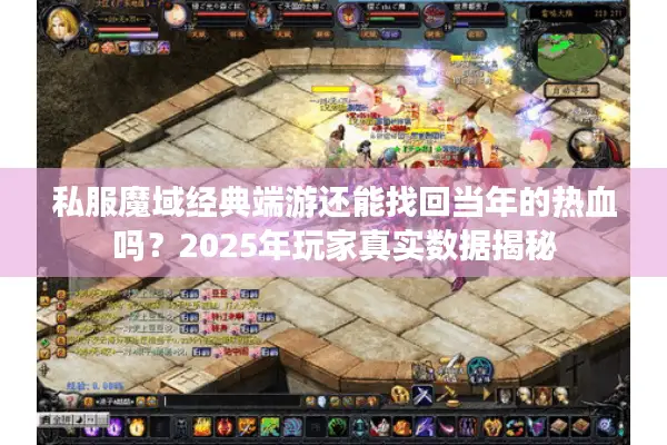 私服魔域经典端游还能找回当年的热血吗？2025年玩家真实数据揭秘