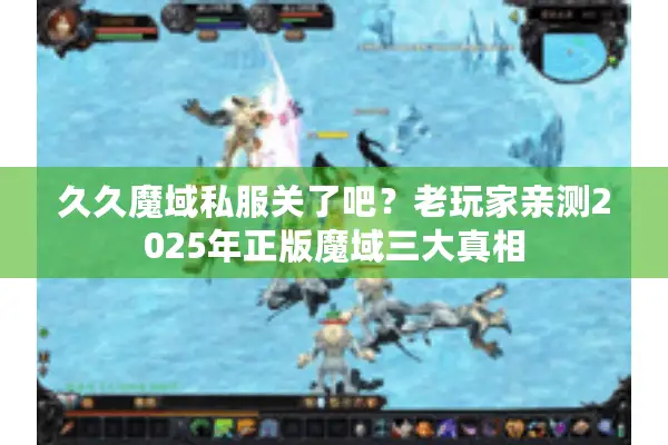 久久魔域私服关了吧？老玩家亲测2025年正版魔域三大真相