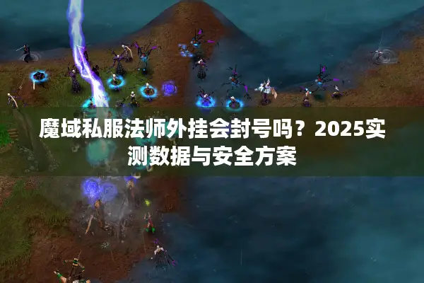 魔域私服法师外挂会封号吗？2025实测数据与安全方案