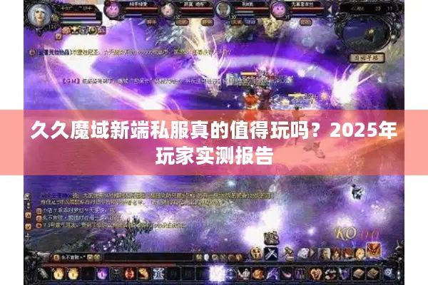 久久魔域新端私服真的值得玩吗？2025年玩家实测报告