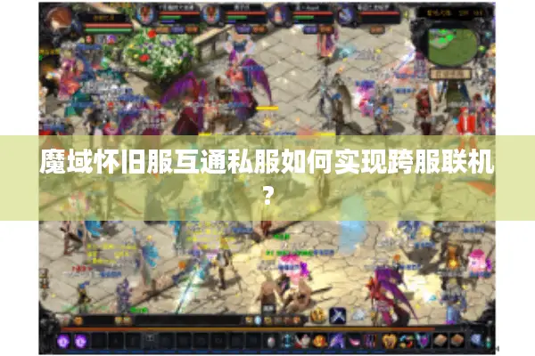 魔域怀旧服互通私服如何实现跨服联机?